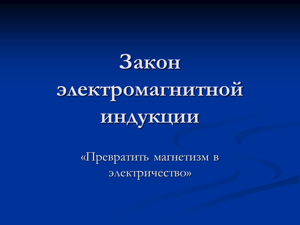 Закон электромагнитной индукции «Превратить магнетизм в электричество»